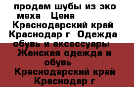 продам шубы из эко-меха › Цена ­ 10 000 - Краснодарский край, Краснодар г. Одежда, обувь и аксессуары » Женская одежда и обувь   . Краснодарский край,Краснодар г.